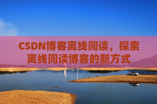 CSDN博客离线阅读，探索离线阅读博客的新方式